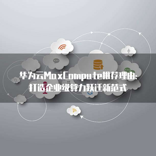 华为云MaxCompute推荐理由:打造企业级算力跃迁新范式