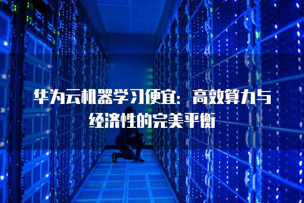 华为云机器学习便宜:高效算力与经济性的完美平衡