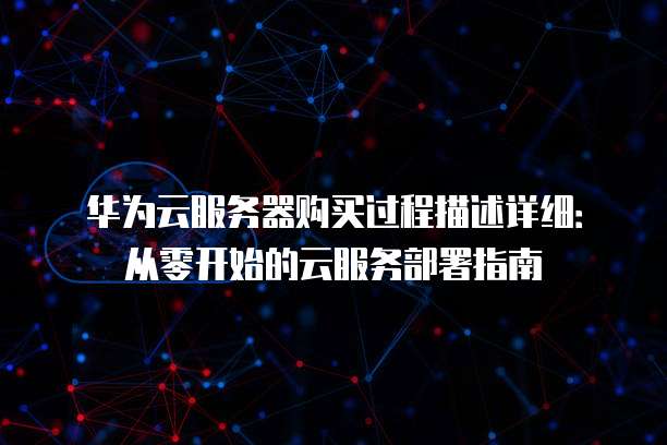 华为云服务器购买过程描述详细:从零开始的云服务部署指南