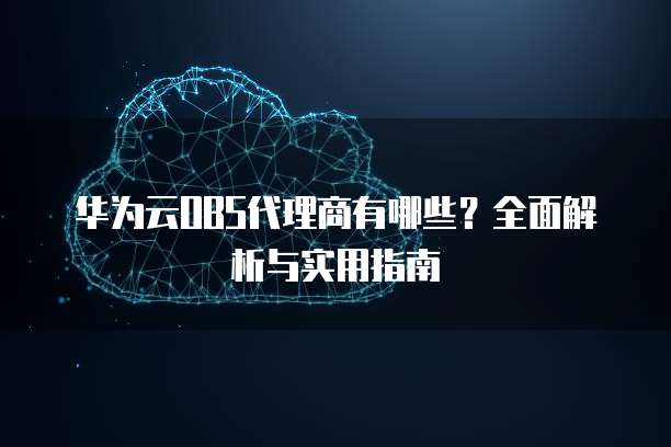 华为云OBS代理商有哪些?全面解析与实用指南