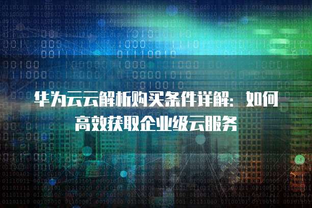 华为云云解析购买条件详解：如何高效获取企业级云服务