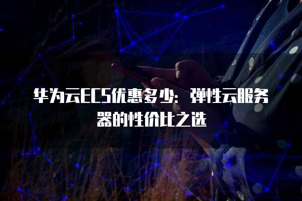 华为云ECS优惠多少:弹性云服务器的性价比之选