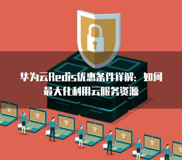 华为云Redis优惠条件详解：如何最大化利用云服务资源