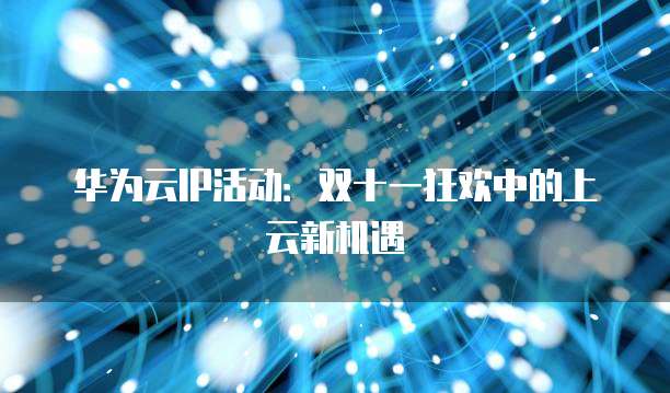 华为云IP活动:双十一狂欢中的上云新机遇