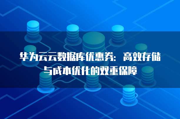 华为云云数据库优惠券：高效存储与成本优化的双重保障