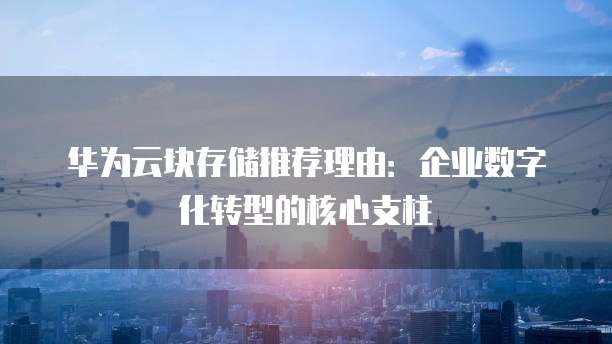 华为云块存储推荐理由：企业数字化转型的核心支柱