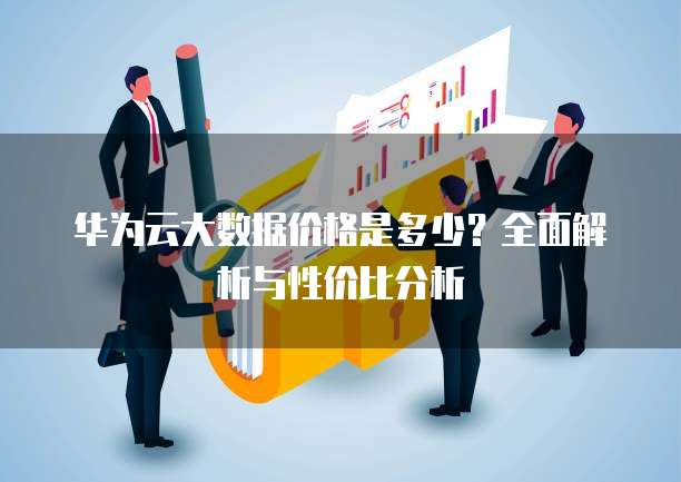 华为云大数据价格是多少?全面解析与性价比分析