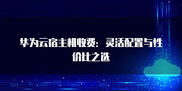 华为云宿主机收费:灵活配置与性价比之选