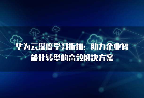 华为云深度学习折扣:助力企业智能化转型的高效解决方案