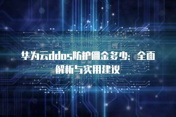 华为云ddos防护佣金多少:全面解析与实用建议