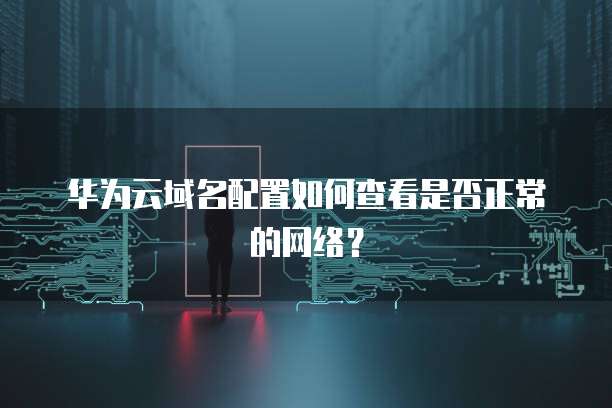 华为云域名配置如何查看是否正常的网络?