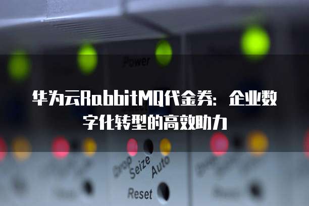 华为云RabbitMQ代金券：企业数字化转型的高效助力