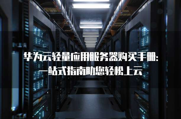 华为云轻量应用服务器购买手册：一站式指南助您轻松上云