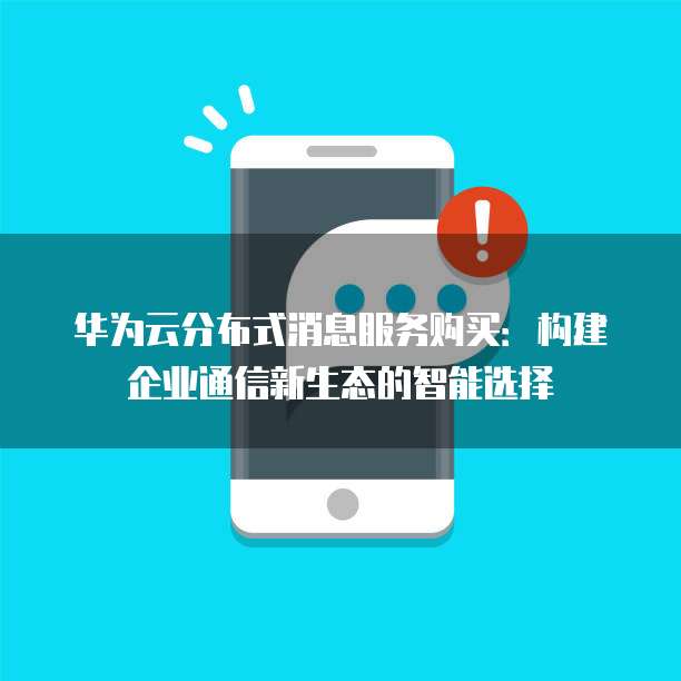 华为云分布式消息服务购买：构建企业通信新生态的智能选择