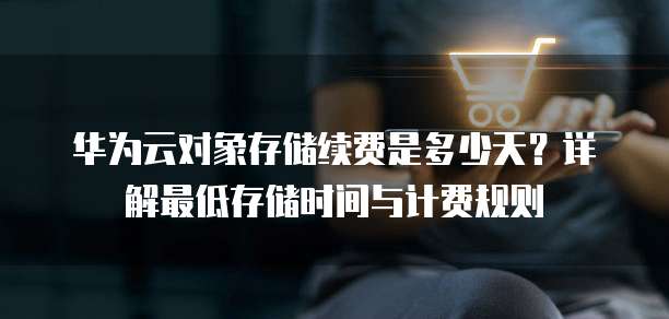 华为云对象存储续费是多少天?详解最低存储时间与计费规则