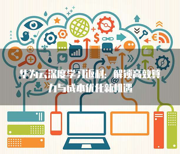 华为云深度学习返利:解锁高效算力与成本优化新机遇