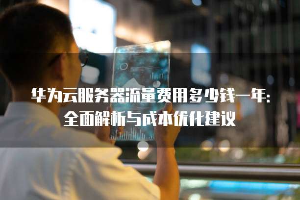 华为云服务器流量费用多少钱一年:全面解析与成本优化建议