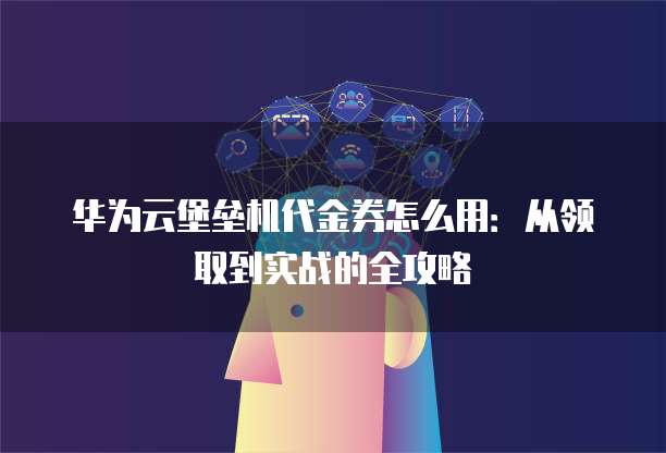 华为云堡垒机代金券怎么用:从领取到实战的全攻略