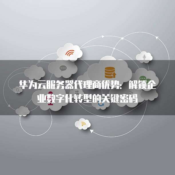 华为云服务器代理商优势:解锁企业数字化转型的关键密码