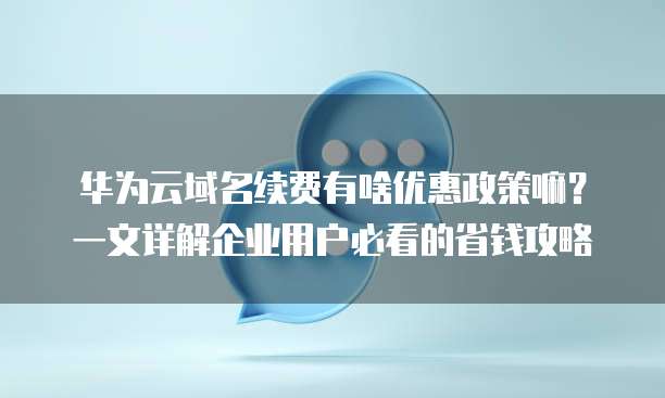 华为云域名续费有啥优惠政策嘛?一文详解企业用户必看的省钱攻略
