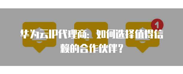 华为云IP代理商:如何选择值得信赖的合作伙伴?
