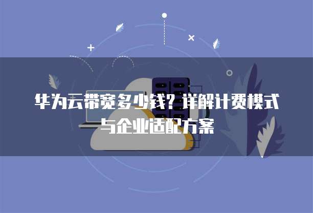 华为云带宽多少钱?详解计费模式与企业适配方案