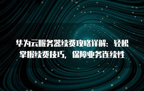 华为云服务器续费攻略详解:轻松掌握续费技巧,保障业务连续性
