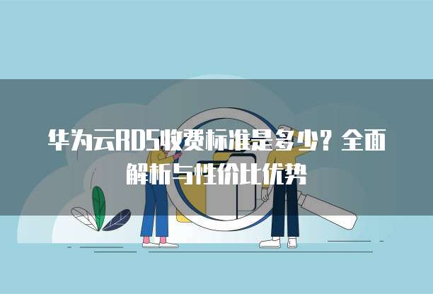 华为云RDS收费标准是多少?全面解析与性价比优势