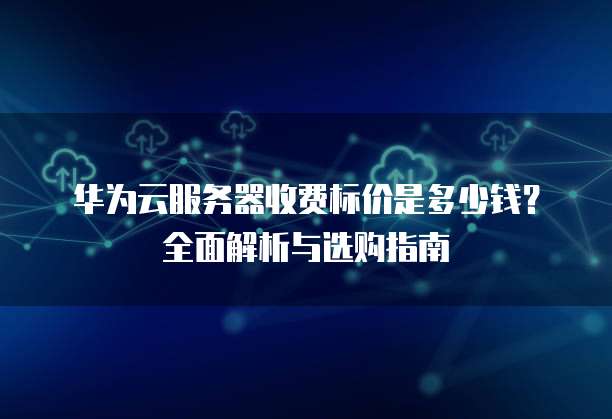 华为云服务器收费标价是多少钱?全面解析与选购指南