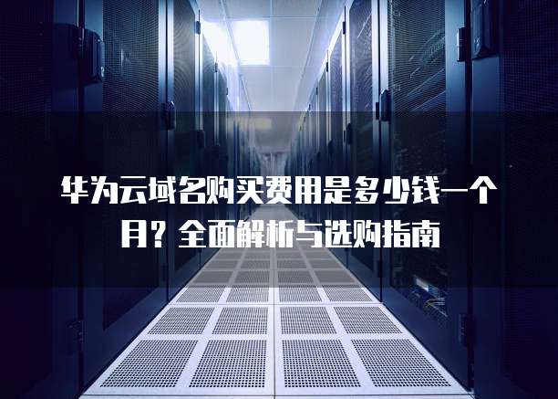 华为云域名购买费用是多少钱一个月?全面解析与选购指南
