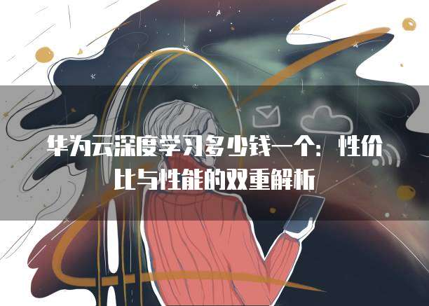 华为云深度学习多少钱一个:性价比与性能的双重解析
