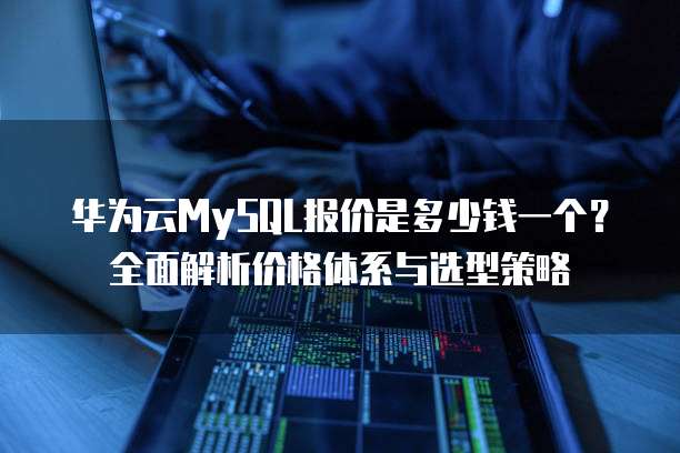 华为云MySQL报价是多少钱一个?全面解析价格体系与选型策略