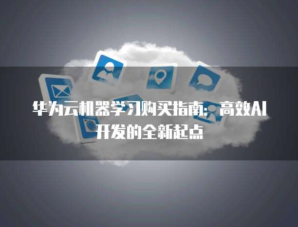华为云机器学习购买指南:高效AI开发的全新起点
