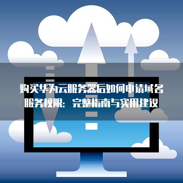 购买华为云服务器后如何申请域名服务权限:完整指南与实用建议