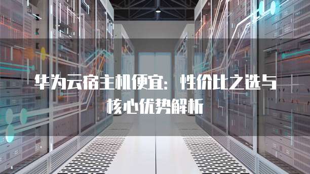 华为云宿主机便宜:性价比之选与核心优势解析