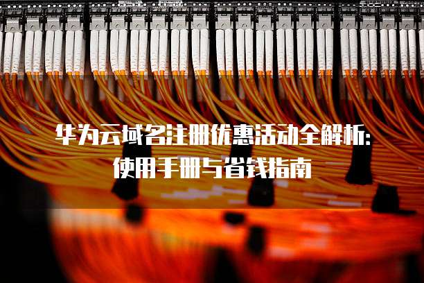 华为云域名注册优惠活动全解析：使用手册与省钱指南