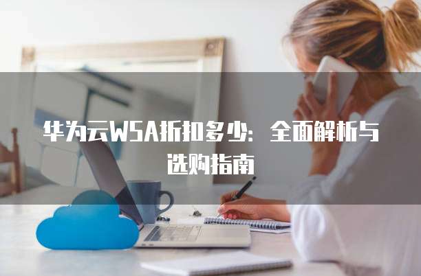 华为云WSA折扣多少:全面解析与选购指南