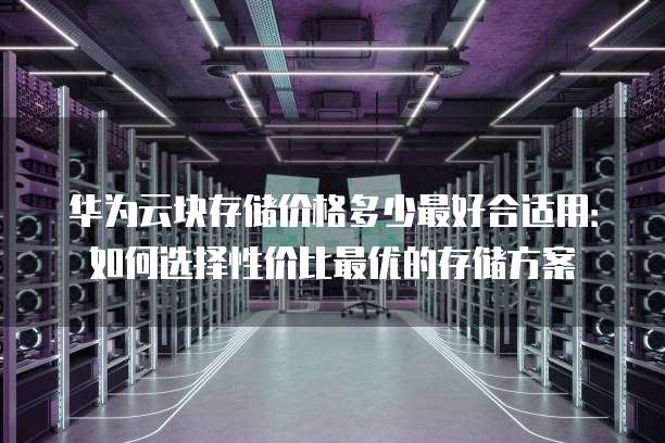 华为云块存储价格多少最好合适用：如何选择性价比最优的存储方案