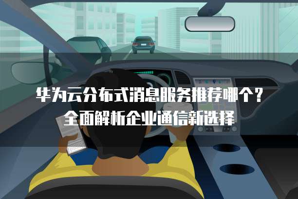 华为云分布式消息服务推荐哪个?全面解析企业通信新选择