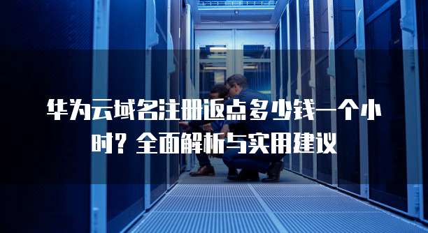 华为云域名注册返点多少钱一个小时?全面解析与实用建议