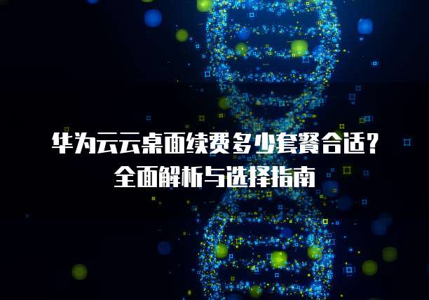 华为云云桌面续费多少套餐合适？全面解析与选择指南