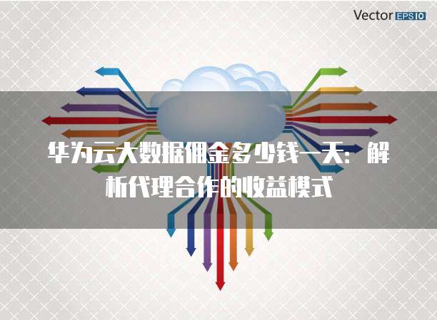 华为云大数据佣金多少钱一天:解析代理合作的收益模式