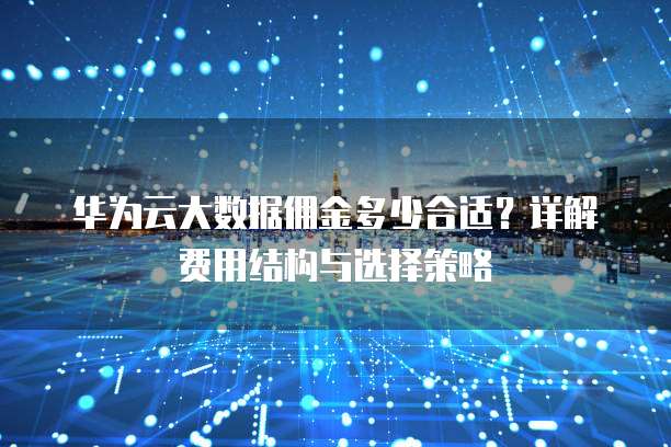 华为云大数据佣金多少合适?详解费用结构与选择策略