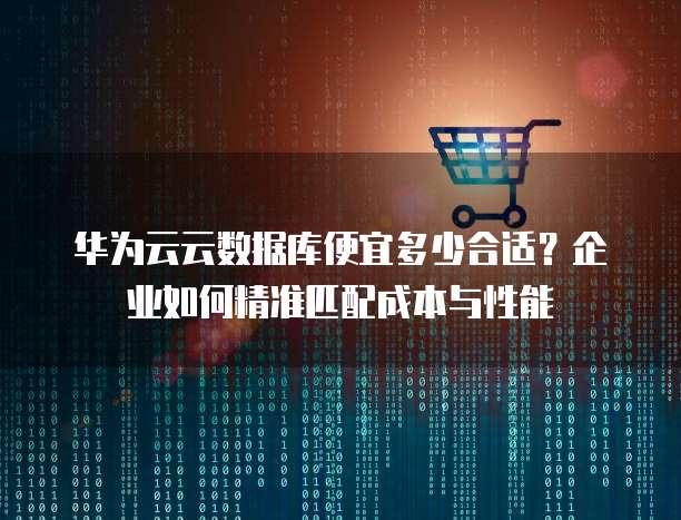 华为云云数据库便宜多少合适？企业如何精准匹配成本与性能
