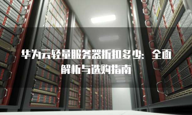 华为云轻量服务器折扣多少：全面解析与选购指南