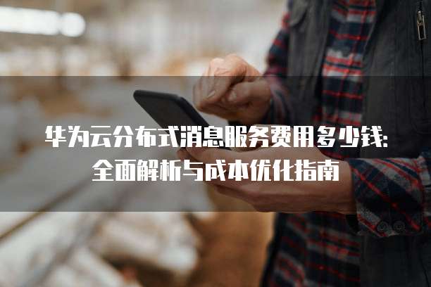 华为云分布式消息服务费用多少钱：全面解析与成本优化指南