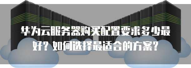 华为云服务器购买配置要求多少最好?如何选择最适合的方案?