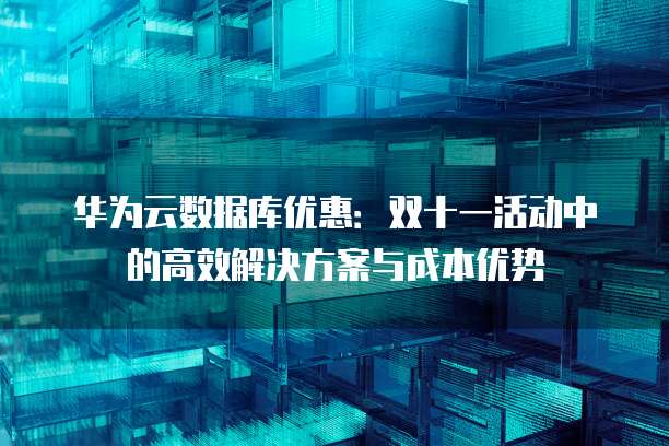 华为云数据库优惠:双十一活动中的高效解决方案与成本优势