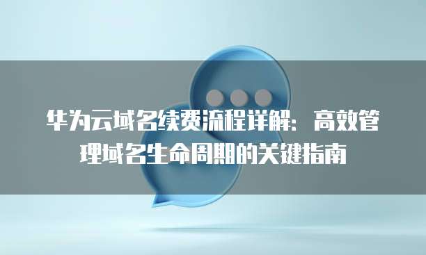 华为云域名续费流程详解:高效管理域名生命周期的关键指南