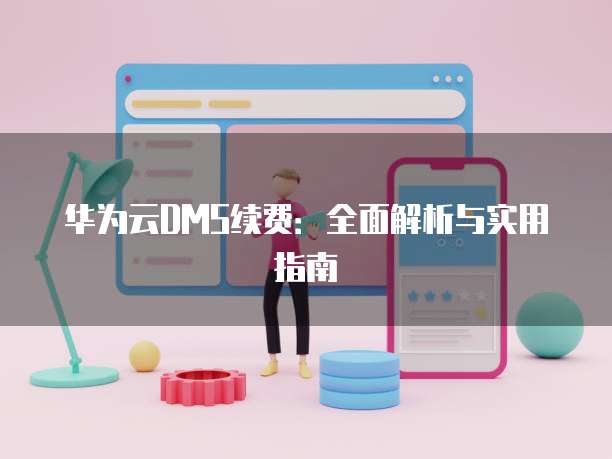 华为云DMS续费:全面解析与实用指南